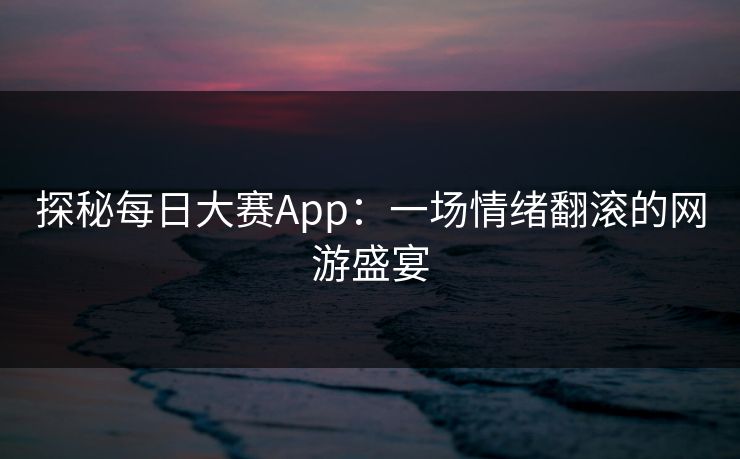 探秘每日大赛App：一场情绪翻滚的网游盛宴