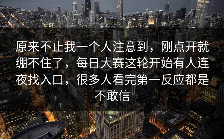 原来不止我一个人注意到，刚点开就绷不住了，每日大赛这轮开始有人连夜找入口，很多人看完第一反应都是不敢信