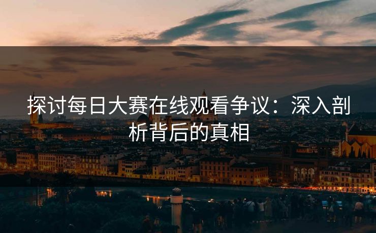 探讨每日大赛在线观看争议：深入剖析背后的真相