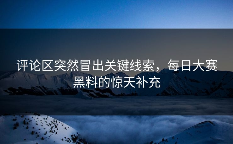 评论区突然冒出关键线索，每日大赛黑料的惊天补充