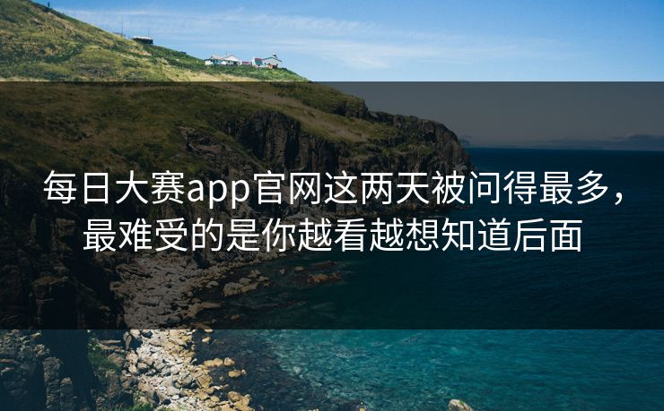 每日大赛app官网这两天被问得最多，最难受的是你越看越想知道后面