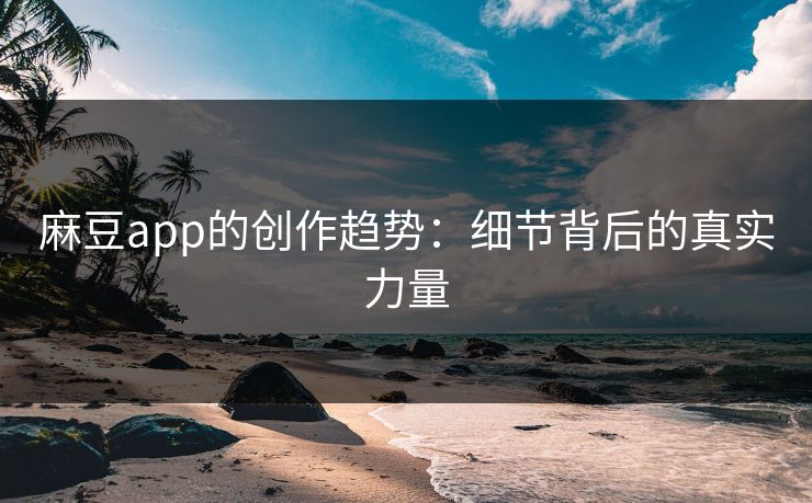 麻豆app的创作趋势：细节背后的真实力量