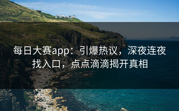 每日大赛app：引爆热议，深夜连夜找入口，点点滴滴揭开真相