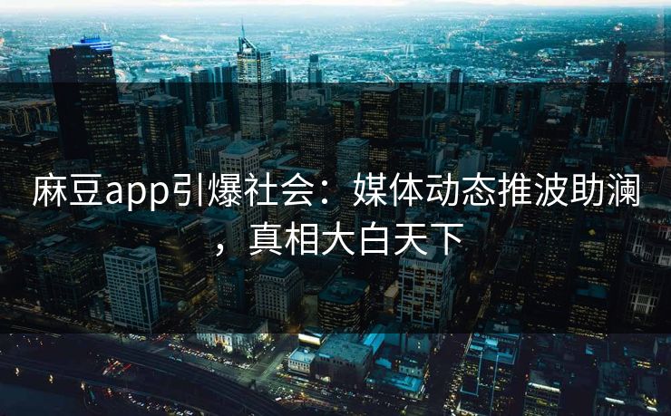 麻豆app引爆社会：媒体动态推波助澜，真相大白天下