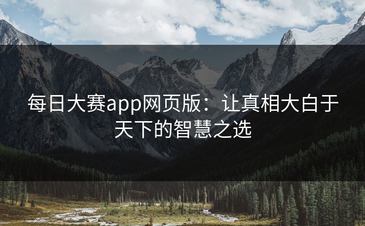 每日大赛app网页版：让真相大白于天下的智慧之选