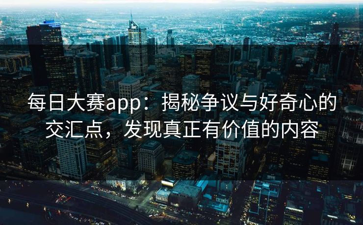 每日大赛app：揭秘争议与好奇心的交汇点，发现真正有价值的内容