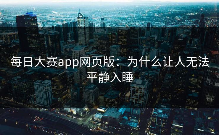 每日大赛app网页版：为什么让人无法平静入睡