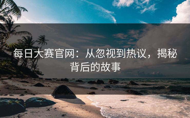 每日大赛官网：从忽视到热议，揭秘背后的故事