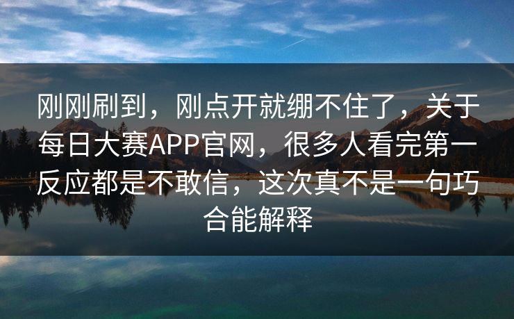 刚刚刷到,刚点开就绷不住了,关于每日大赛APP官网,很多人看完第一反应都是不敢信,这次真不是一句巧合能解释 刚刚刷到,刚点开就绷不住了,关于每日大赛APP官网,很多人看完第一反应都是不敢信,这次真不是一句巧合能解释