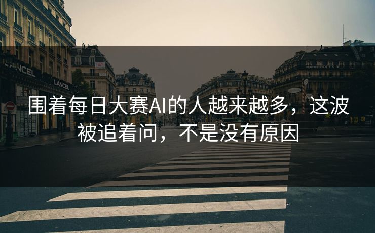 围着每日大赛AI的人越来越多，这波被追着问，不是没有原因