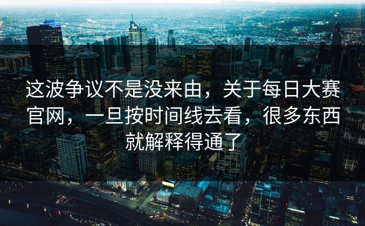 这波争议不是没来由，关于每日大赛官网，一旦按时间线去看，很多东西就解释得通了