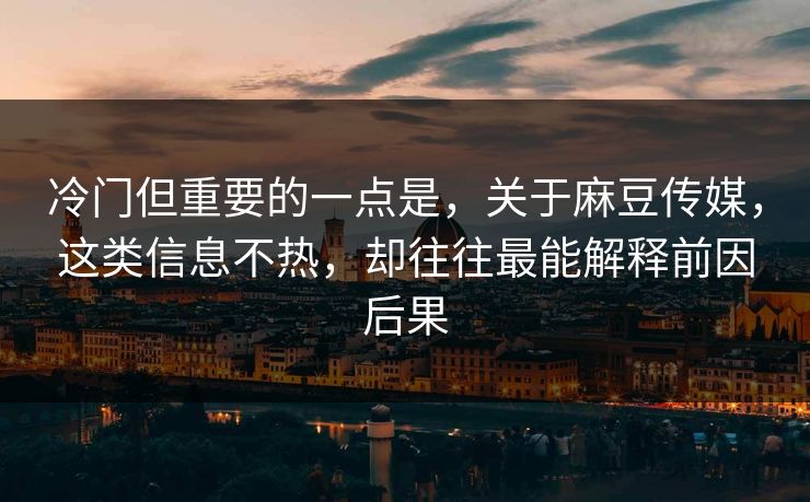 冷门但重要的一点是，关于麻豆传媒，这类信息不热，却往往最能解释前因后果