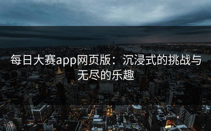 每日大赛app网页版：沉浸式的挑战与无尽的乐趣