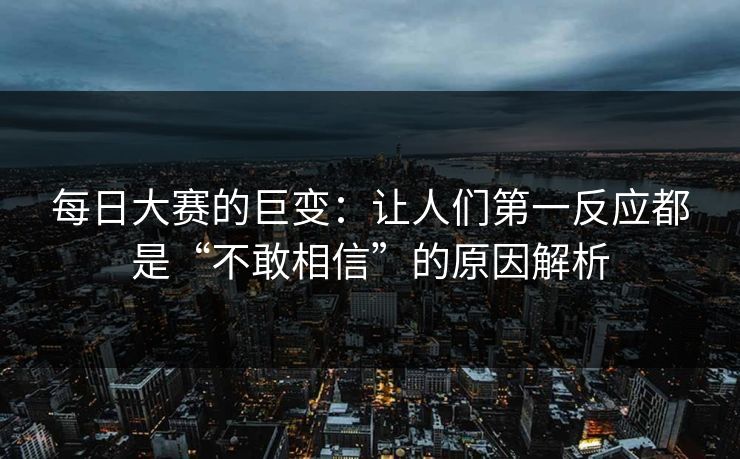 每日大赛的巨变：让人们第一反应都是“不敢相信”的原因解析