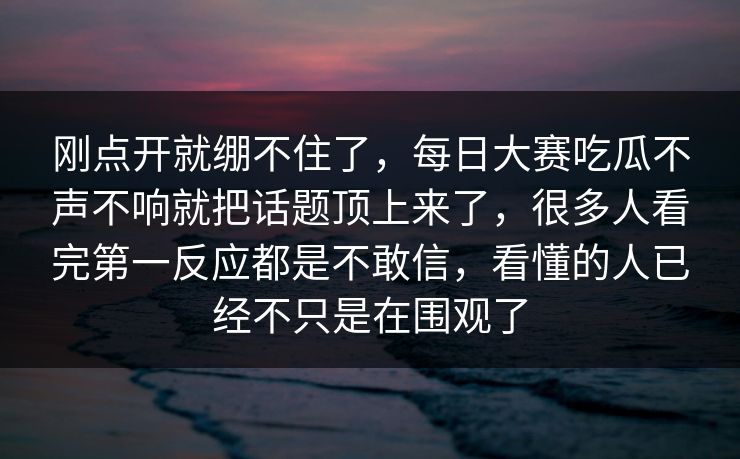 刚点开就绷不住了，每日大赛吃瓜不声不响就把话题顶上来了，很多人看完第一反应都是不敢信，看懂的人已经不只是在围观了