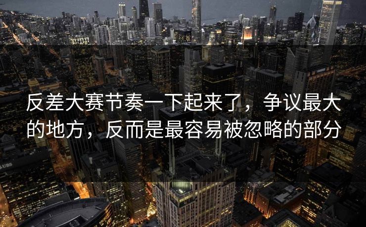 反差大赛节奏一下起来了，争议最大的地方，反而是最容易被忽略的部分