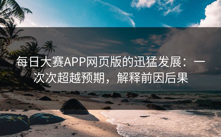 每日大赛APP网页版的迅猛发展：一次次超越预期，解释前因后果