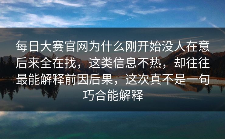 每日大赛官网为什么刚开始没人在意后来全在找，这类信息不热，却往往最能解释前因后果，这次真不是一句巧合能解释