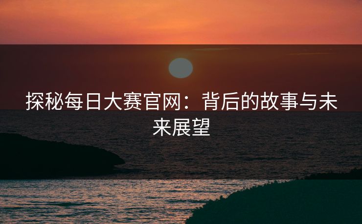 探秘每日大赛官网：背后的故事与未来展望