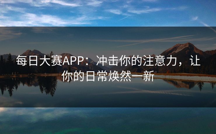 每日大赛APP：冲击你的注意力，让你的日常焕然一新