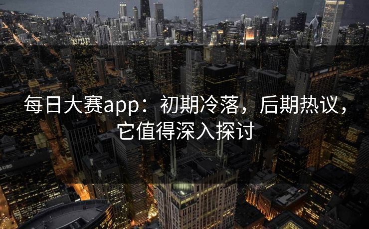 每日大赛app：初期冷落，后期热议，它值得深入探讨