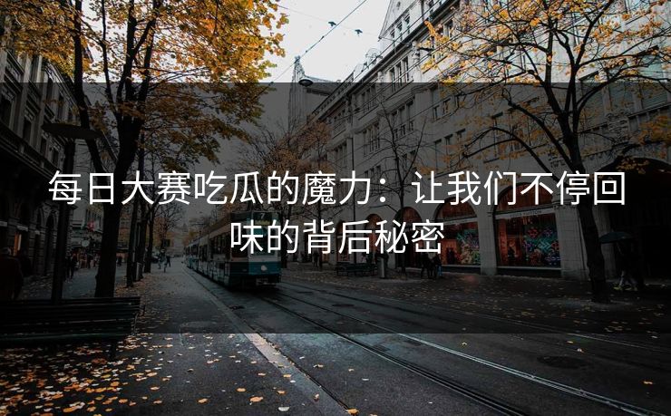 每日大赛吃瓜的魔力：让我们不停回味的背后秘密