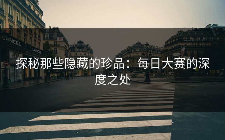 探秘那些隐藏的珍品：每日大赛的深度之处