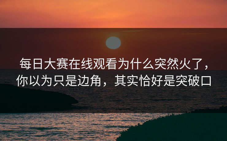 每日大赛在线观看为什么突然火了，你以为只是边角，其实恰好是突破口