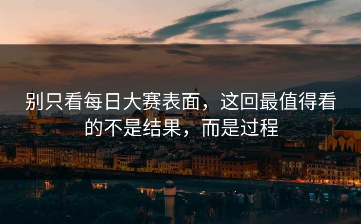 别只看每日大赛表面，这回最值得看的不是结果，而是过程