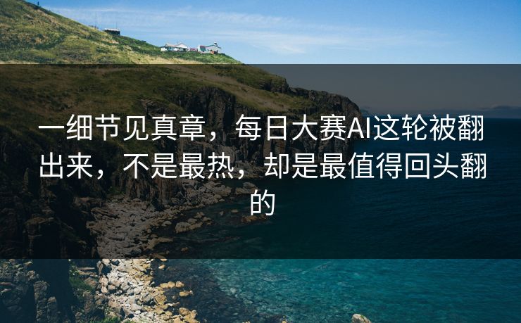 一细节见真章，每日大赛AI这轮被翻出来，不是最热，却是最值得回头翻的