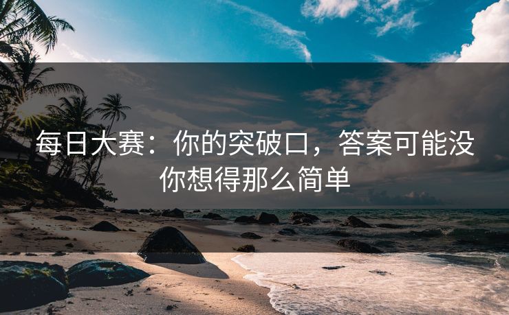 每日大赛：你的突破口，答案可能没你想得那么简单