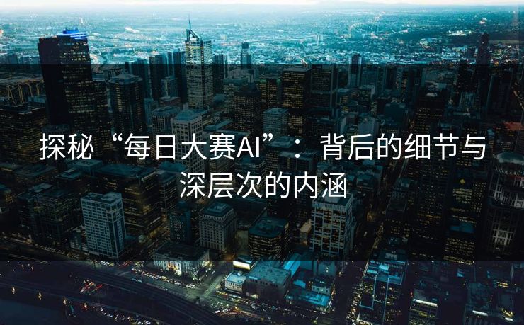 探秘“每日大赛AI”：背后的细节与深层次的内涵
