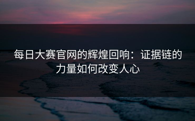 每日大赛官网的辉煌回响：证据链的力量如何改变人心