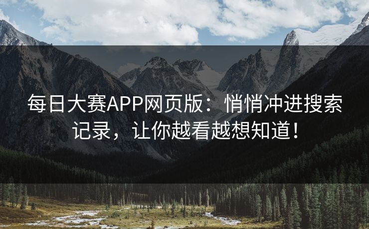每日大赛APP网页版：悄悄冲进搜索记录，让你越看越想知道！