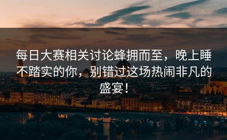 每日大赛相关讨论蜂拥而至,晚上睡不踏实的你,别错过这场热闹非凡的盛宴! 每日大赛相关讨论蜂拥而至,晚上睡不踏实的你,别错过这场热闹非凡的盛宴!