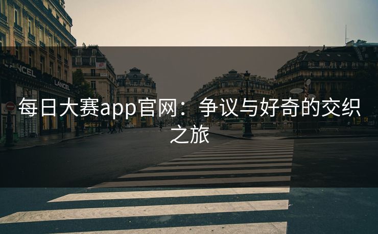 每日大赛app官网：争议与好奇的交织之旅