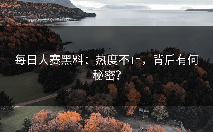每日大赛黑料：热度不止，背后有何秘密？