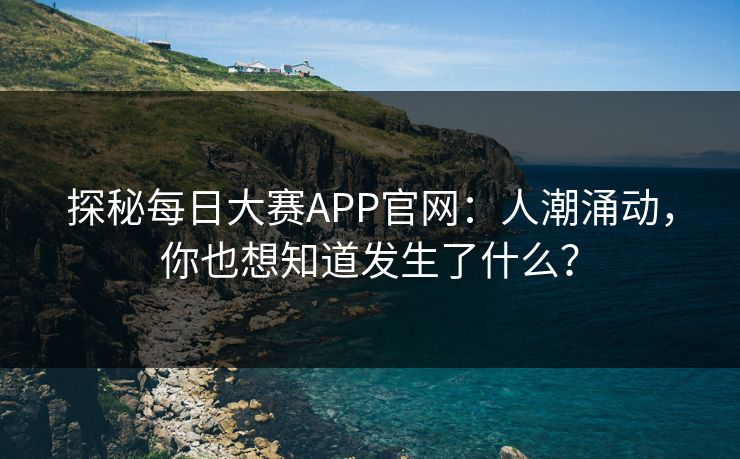 探秘每日大赛APP官网：人潮涌动，你也想知道发生了什么？